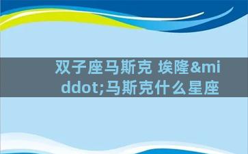 双子座马斯克 埃隆·马斯克什么星座